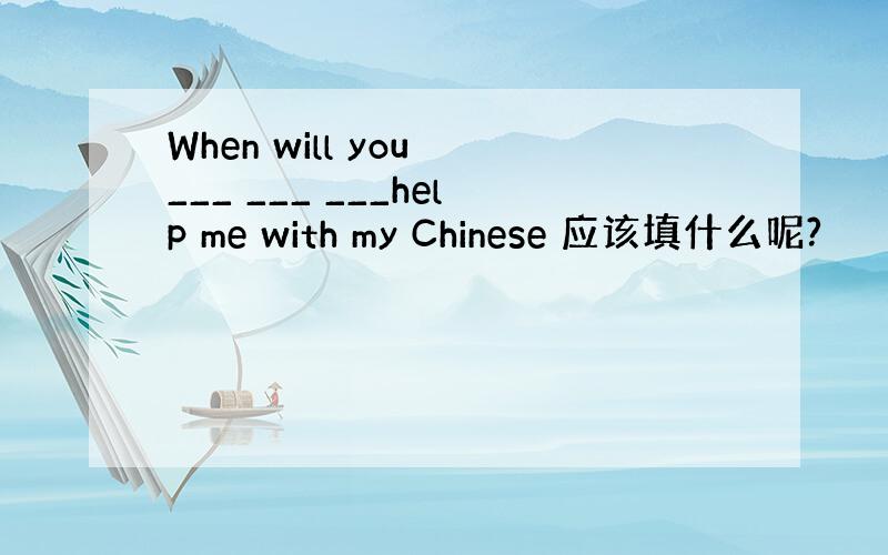 When will you ___ ___ ___help me with my Chinese 应该填什么呢?