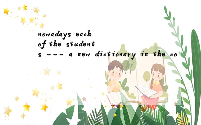 nowadays each of the students --- a new dictionary in the co