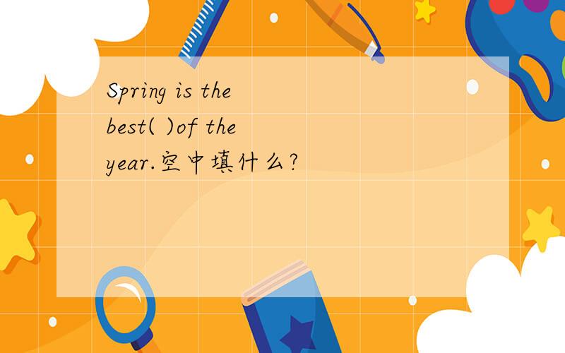 Spring is the best( )of the year.空中填什么?