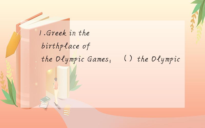 1.Greek in the birthplace of the Olympic Games；（）the Olympic