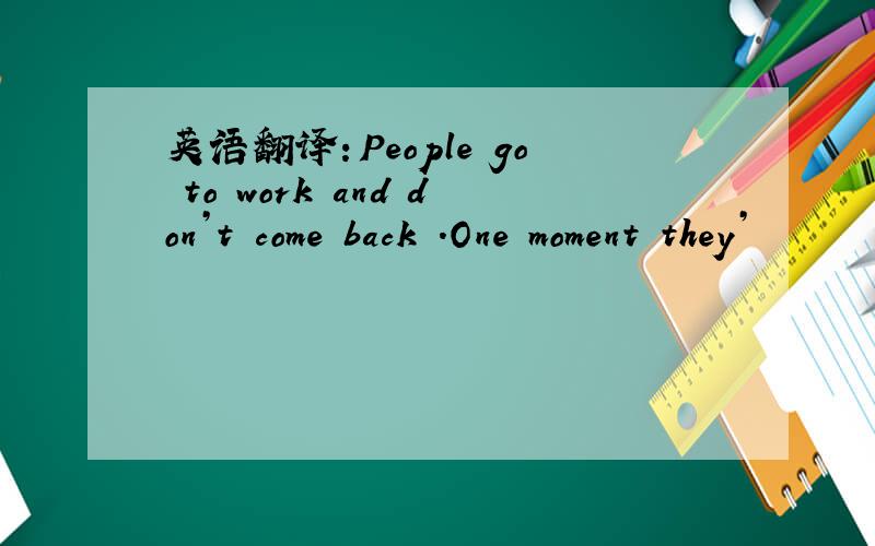 英语翻译：People go to work and don’t come back .One moment they’