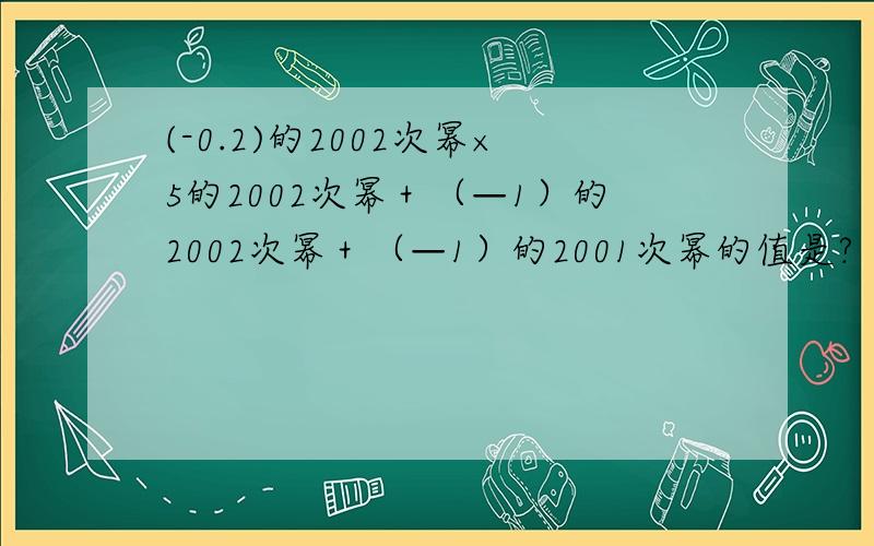 (-0.2)的2002次幂×5的2002次幂＋（—1）的2002次幂＋（—1）的2001次幂的值是?