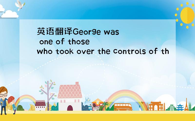英语翻译George was one of those who took over the controls of th
