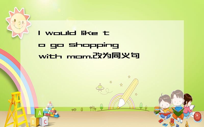 I would like to go shopping with mom.改为同义句