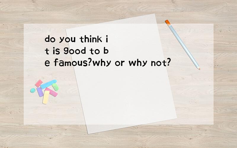 do you think it is good to be famous?why or why not?