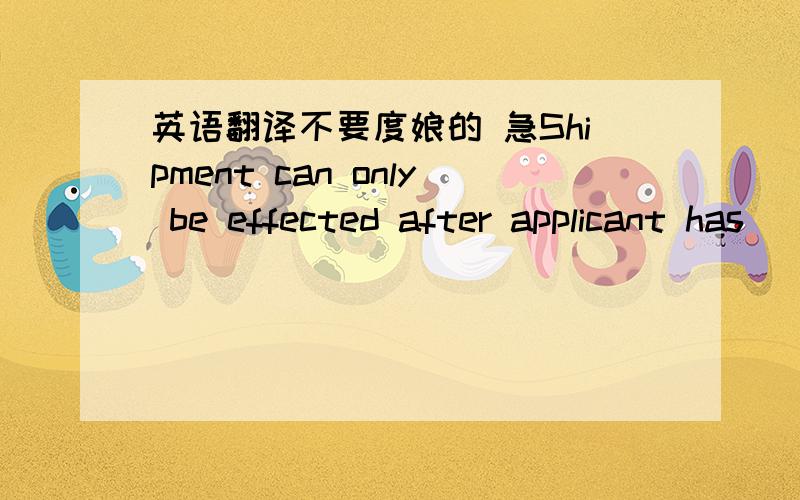 英语翻译不要度娘的 急Shipment can only be effected after applicant has
