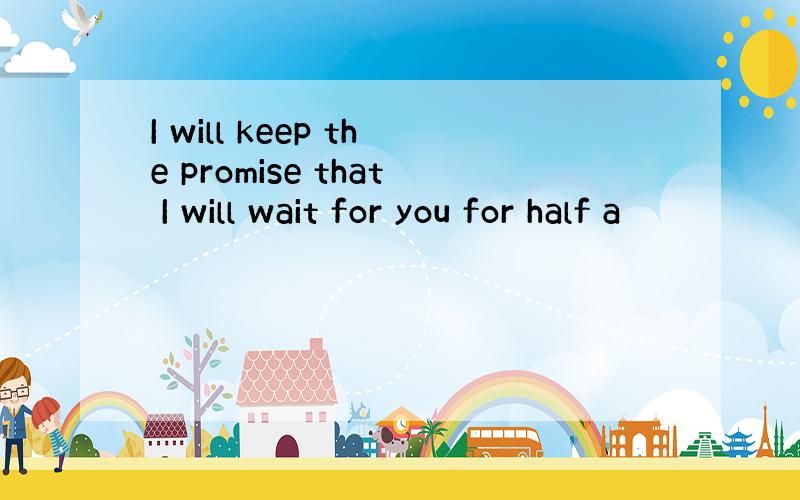 I will keep the promise that I will wait for you for half a