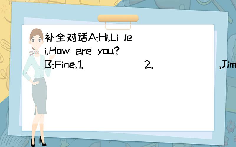 补全对话A:Hi,Li lei.How are you?B:Fine,1._____ 2.______,Jim.And