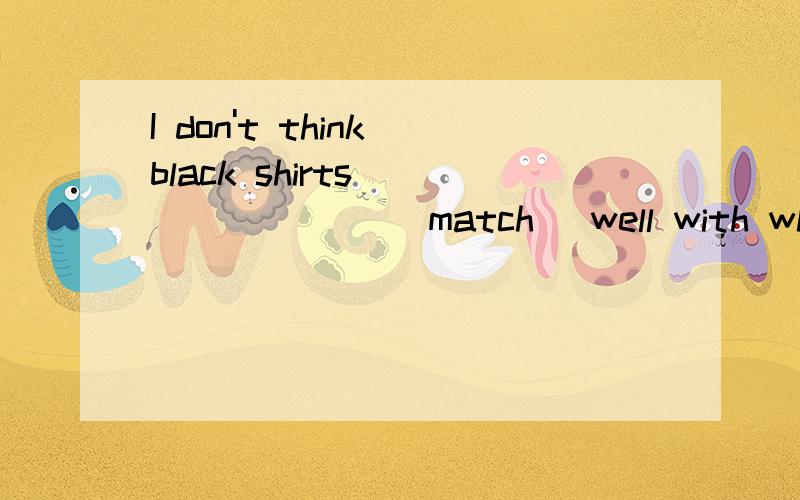 I don't think black shirts _______ (match) well with white t