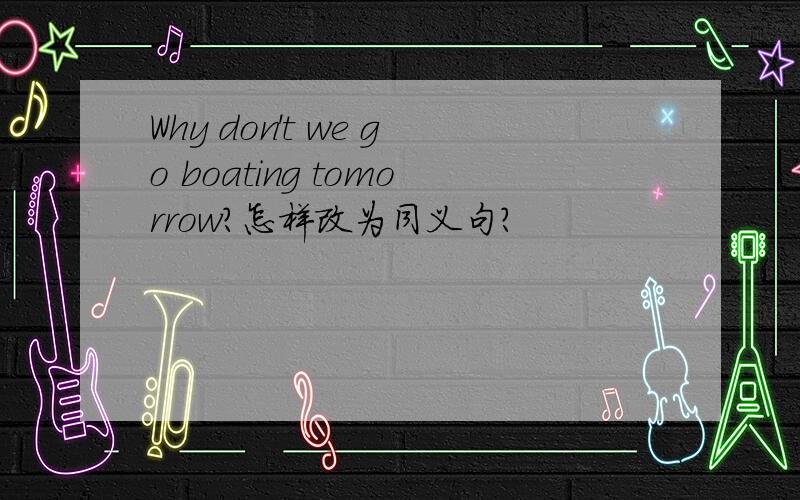 Why don't we go boating tomorrow?怎样改为同义句?