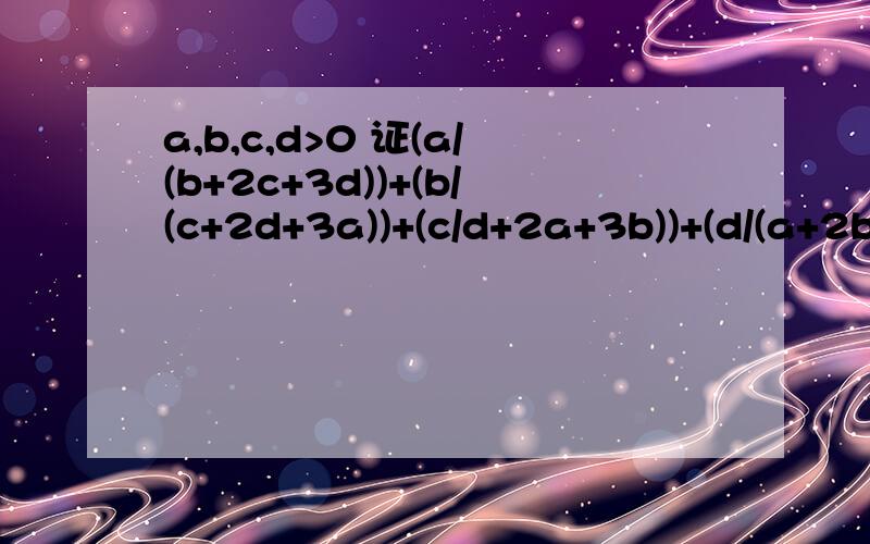 a,b,c,d>0 证(a/(b+2c+3d))+(b/(c+2d+3a))+(c/d+2a+3b))+(d/(a+2b