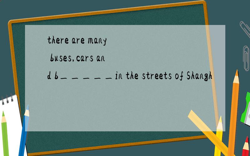 there are many buses,cars and b_____in the streets of Shangh