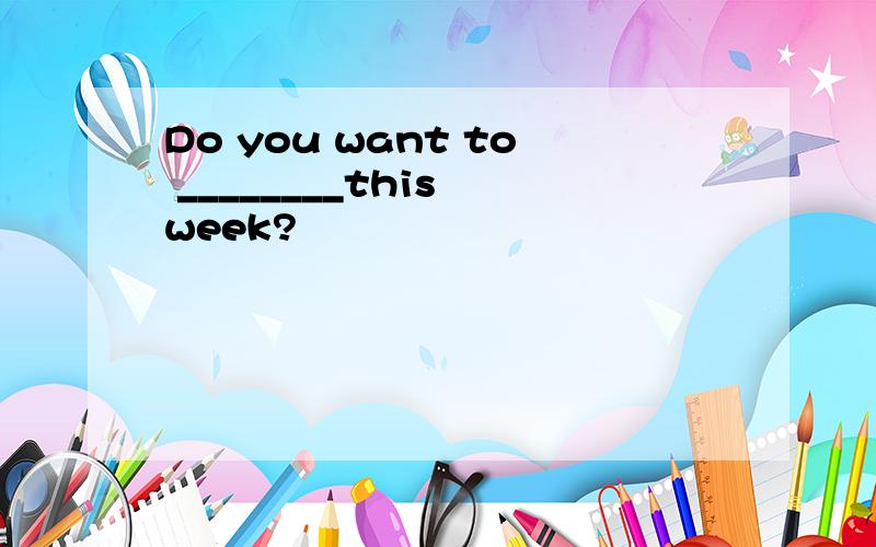 Do you want to ________this week?