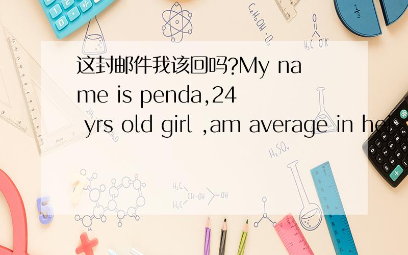 这封邮件我该回吗?My name is penda,24 yrs old girl ,am average in hei