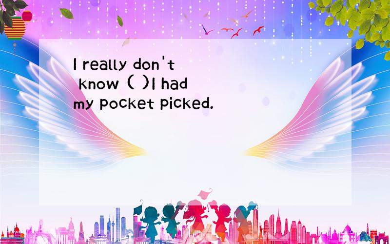 I really don't know ( )I hadmy pocket picked.