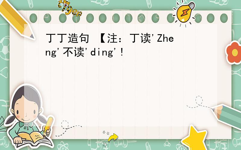丁丁造句 【注：丁读'Zheng'不读'ding'!