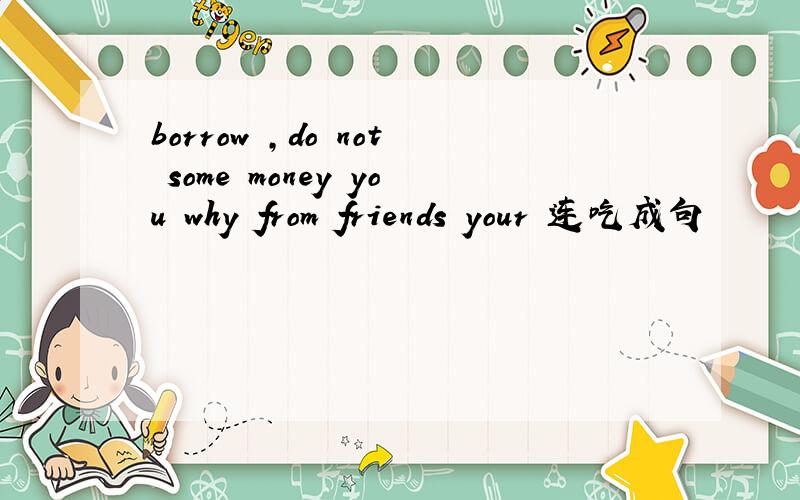 borrow ,do not some money you why from friends your 连吃成句