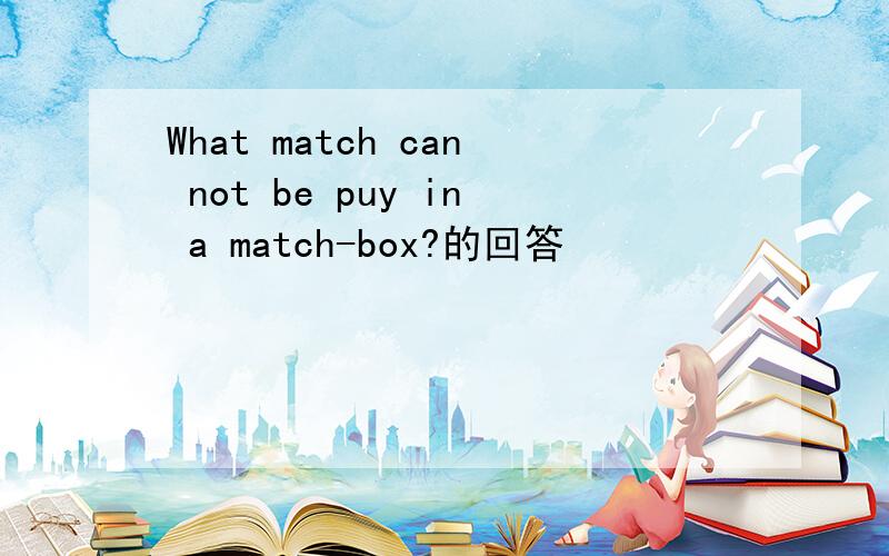 What match can not be puy in a match-box?的回答