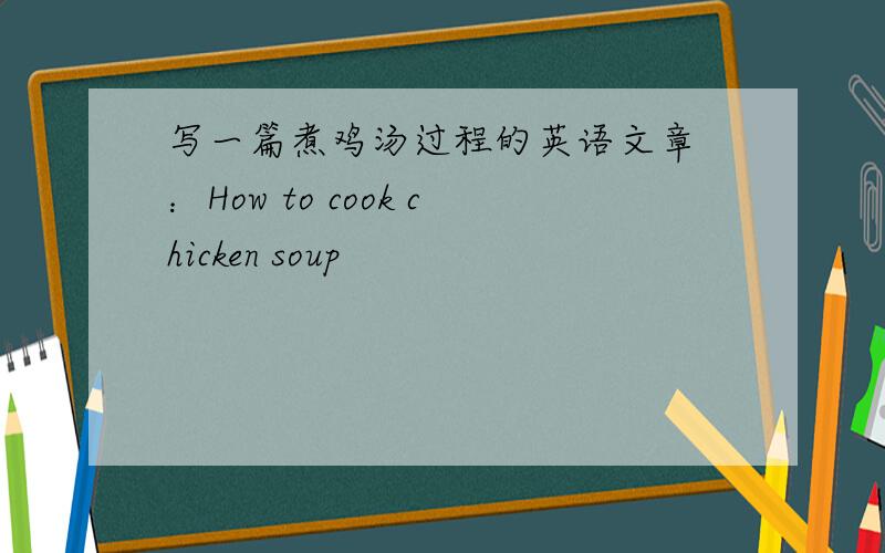 写一篇煮鸡汤过程的英语文章 ：How to cook chicken soup