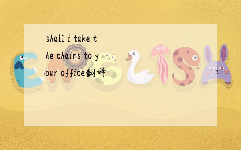 shall i take the chairs to your office翻译