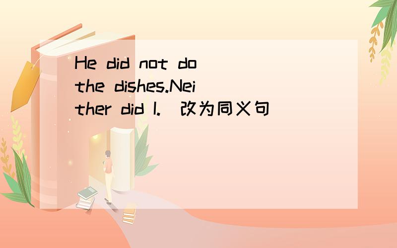 He did not do the dishes.Neither did I.（改为同义句）