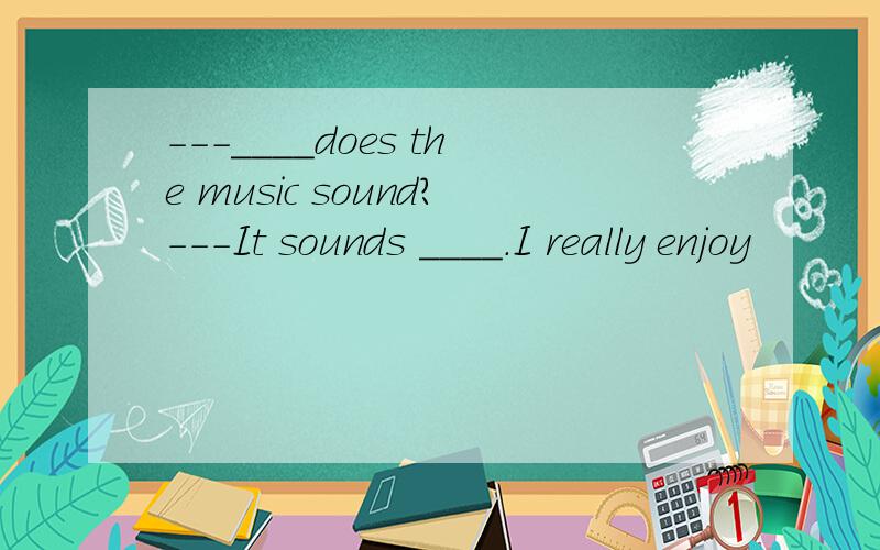 ---____does the music sound?---It sounds ____.I really enjoy