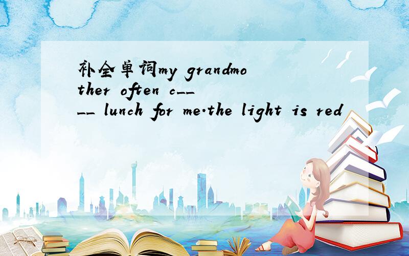 补全单词my grandmother often c____ lunch for me.the light is red