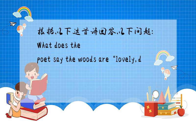 根据以下这首诗回答以下问题：What does the poet say the woods are “lovely,d