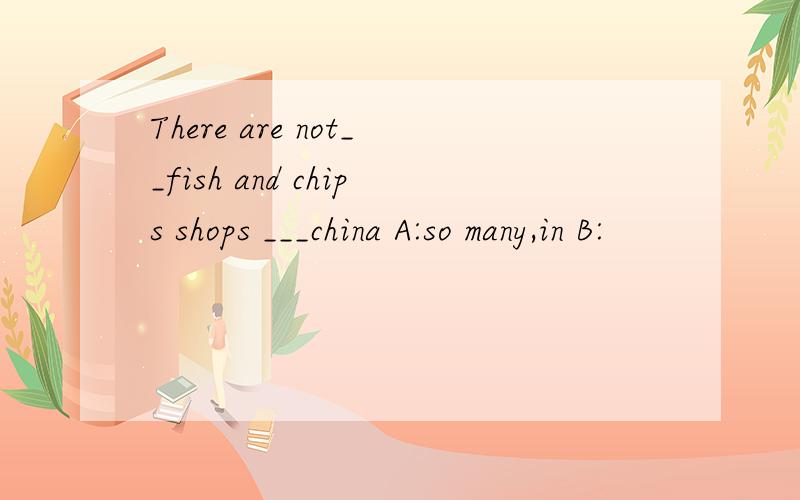 There are not__fish and chips shops ___china A:so many,in B: