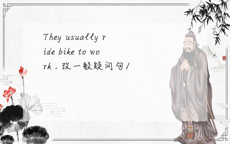 They usually ride bike to work . 改一般疑问句/