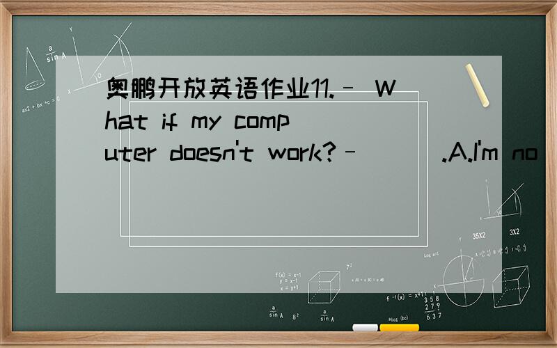 奥鹏开放英语作业11.– What if my computer doesn't work?– ( ).A.I'm no