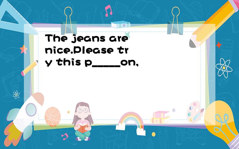 The jeans are nice.Please try this p_____on,