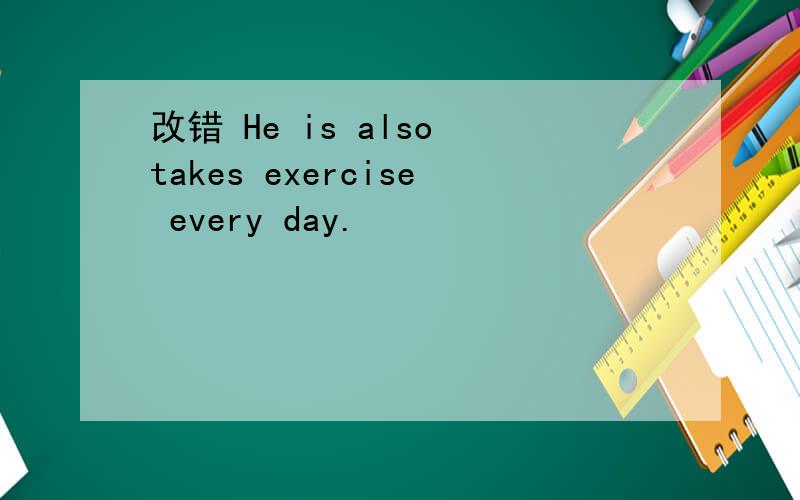 改错 He is also takes exercise every day.