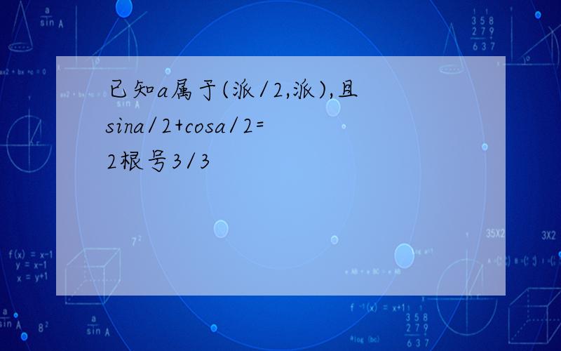 已知a属于(派/2,派),且sina/2+cosa/2=2根号3/3