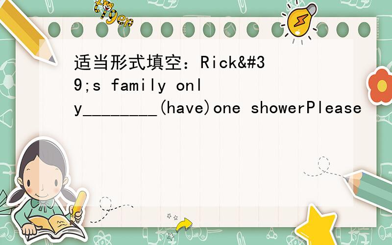 适当形式填空：Rick's family only________(have)one showerPlease