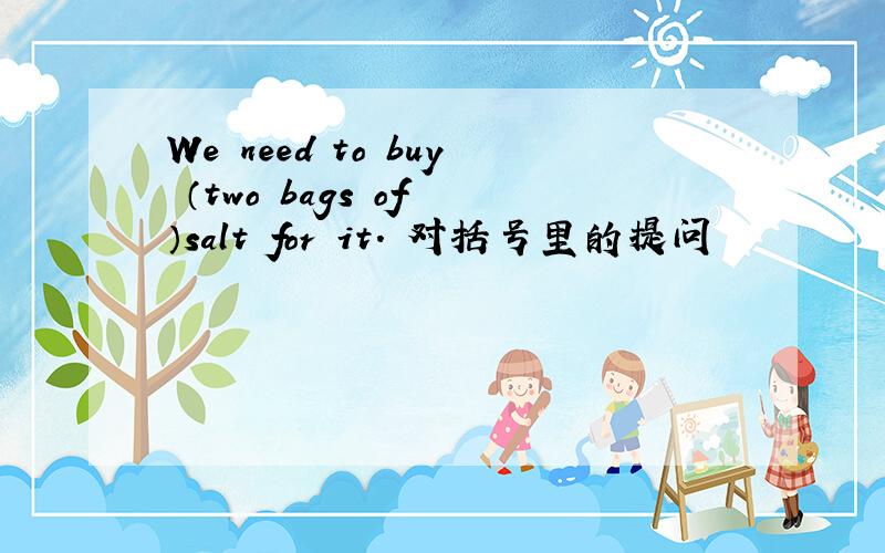 We need to buy （two bags of ）salt for it. 对括号里的提问