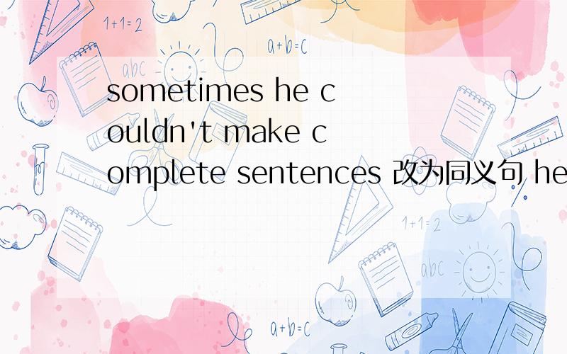 sometimes he couldn't make complete sentences 改为同义句 he ____