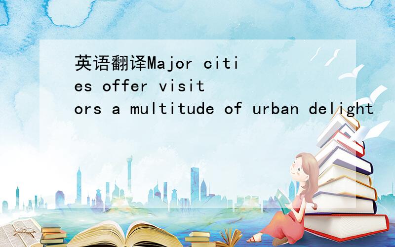 英语翻译Major cities offer visitors a multitude of urban delight