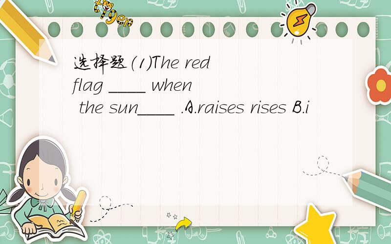 选择题（1）The red flag ____ when the sun____ .A.raises rises B.i