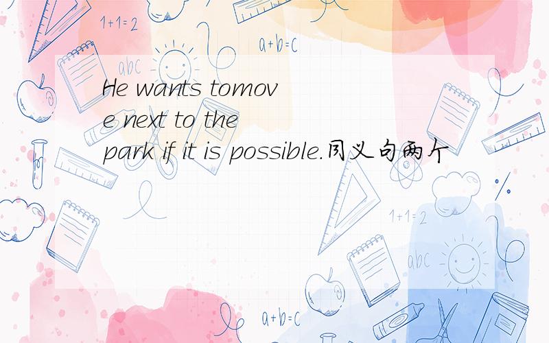 He wants tomove next to the park if it is possible.同义句两个