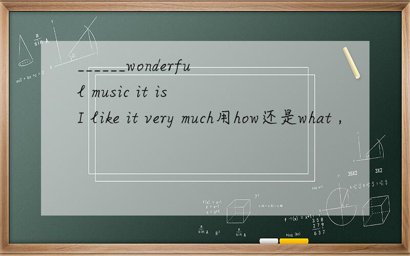 ______wonderful music it is I like it very much用how还是what ,