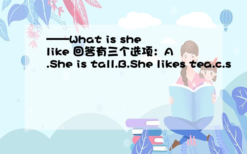 ——What is she like 回答有三个选项：A.She is tall.B.She likes tea.c.s