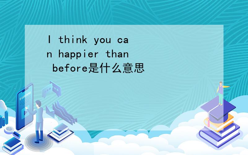 I think you can happier than before是什么意思