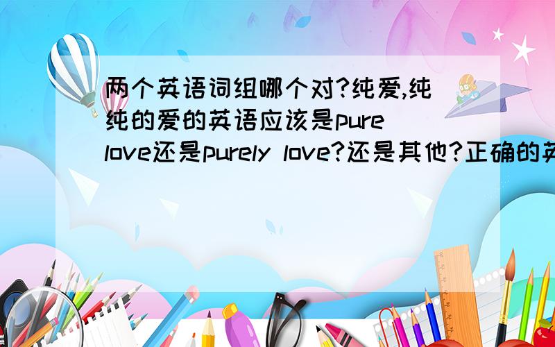 两个英语词组哪个对?纯爱,纯纯的爱的英语应该是pure love还是purely love?还是其他?正确的英语应该怎样