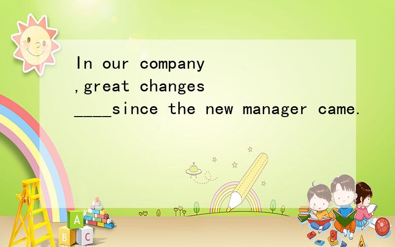 In our company,great changes____since the new manager came.
