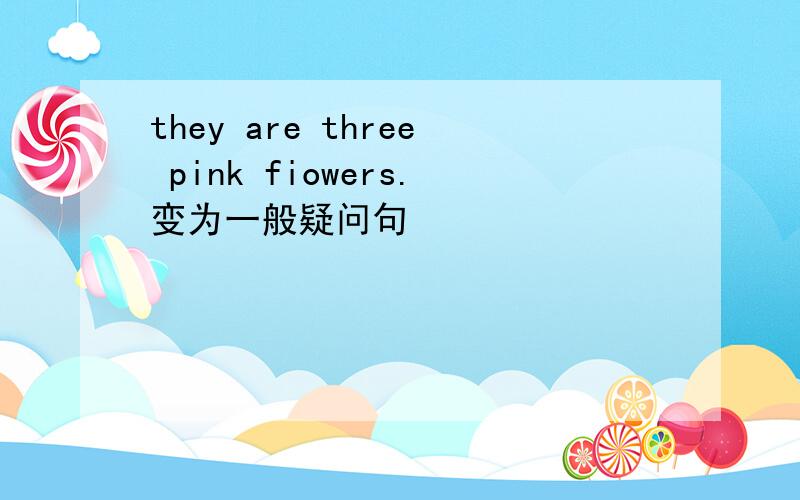 they are three pink fiowers.变为一般疑问句