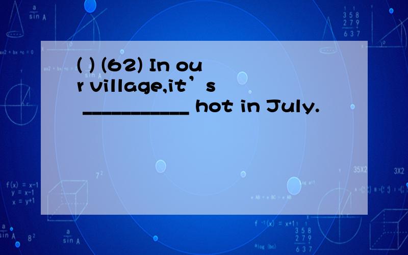 ( ) (62) In our village,it’s ___________ hot in July.