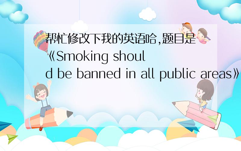 帮忙修改下我的英语哈,题目是《Smoking should be banned in all public areas》