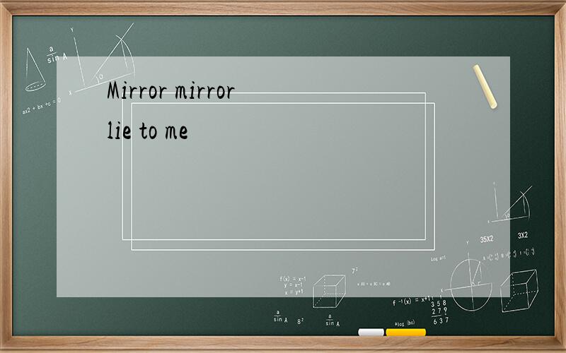 Mirror mirror lie to me