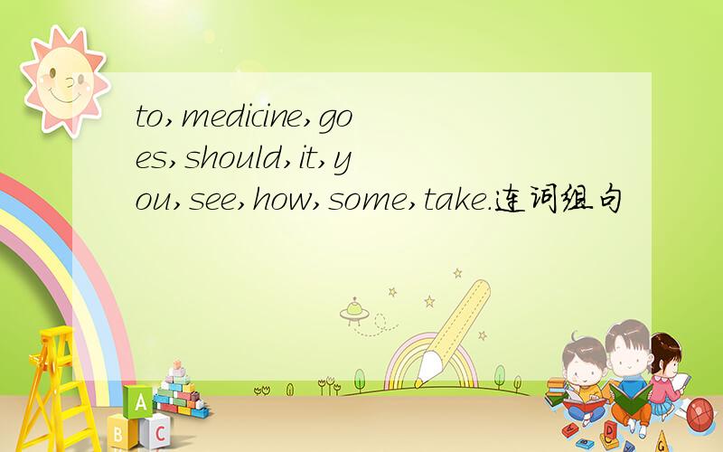 to,medicine,goes,should,it,you,see,how,some,take.连词组句
